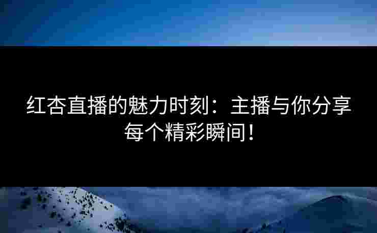 红杏直播的魅力时刻：主播与你分享每个精彩瞬间！