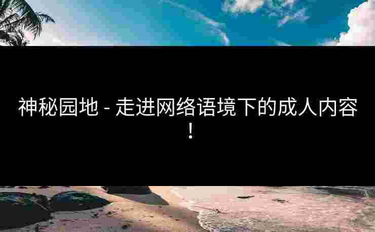 神秘园地 - 走进网络语境下的成人内容！