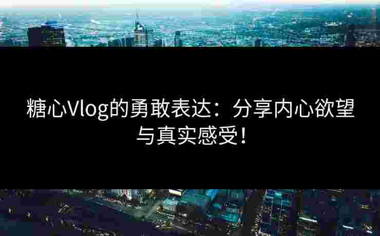 糖心Vlog的勇敢表达：分享内心欲望与真实感受！