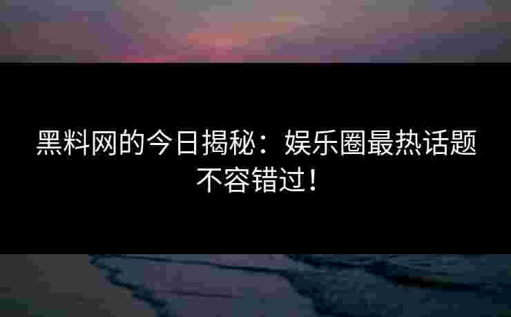 黑料网的今日揭秘：娱乐圈最热话题不容错过！