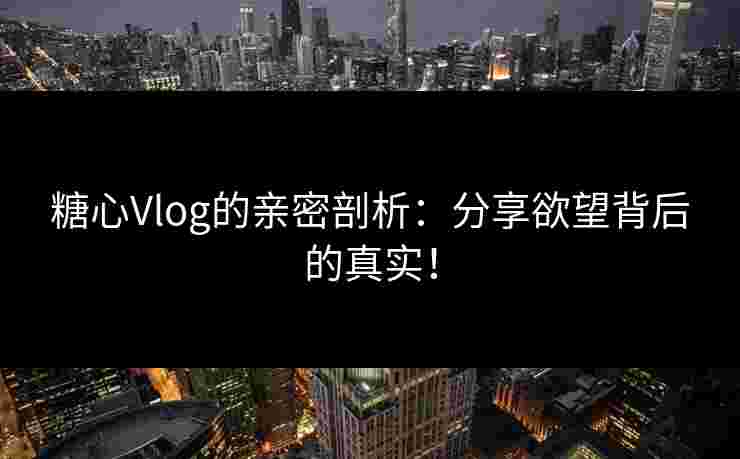 糖心Vlog的亲密剖析：分享欲望背后的真实！