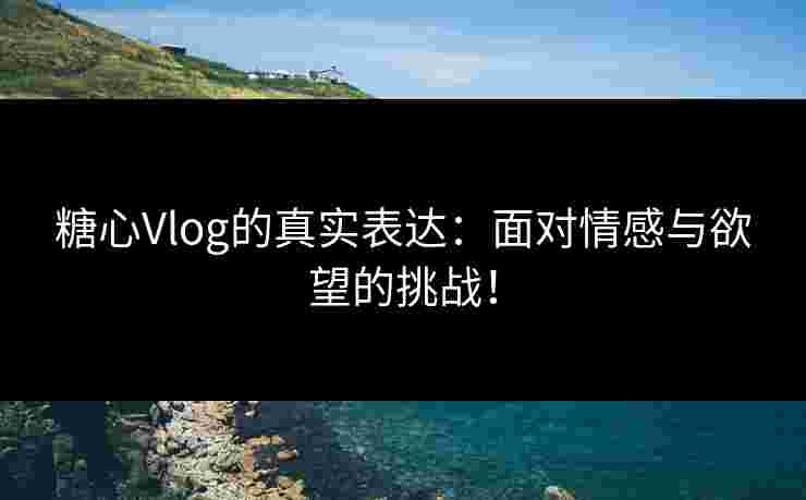糖心Vlog的真实表达：面对情感与欲望的挑战！