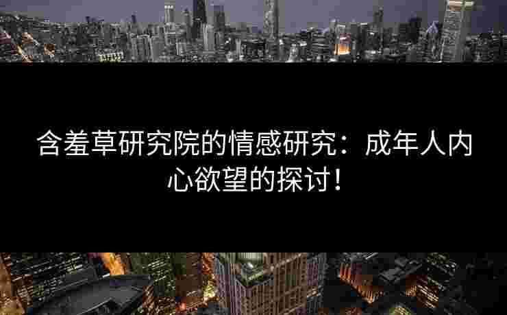 含羞草研究院的情感研究：成年人内心欲望的探讨！