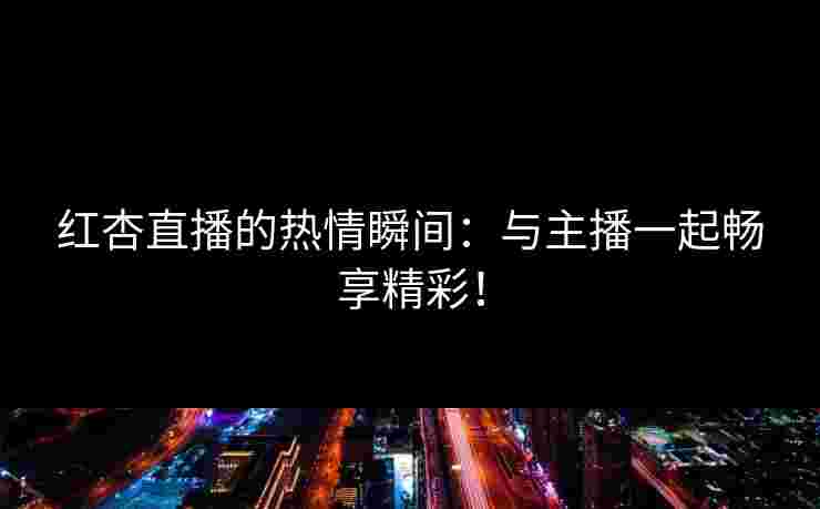 红杏直播的热情瞬间：与主播一起畅享精彩！