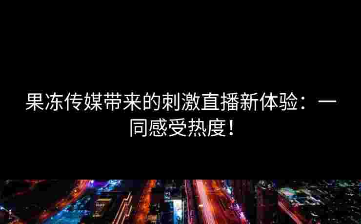 果冻传媒带来的刺激直播新体验：一同感受热度！