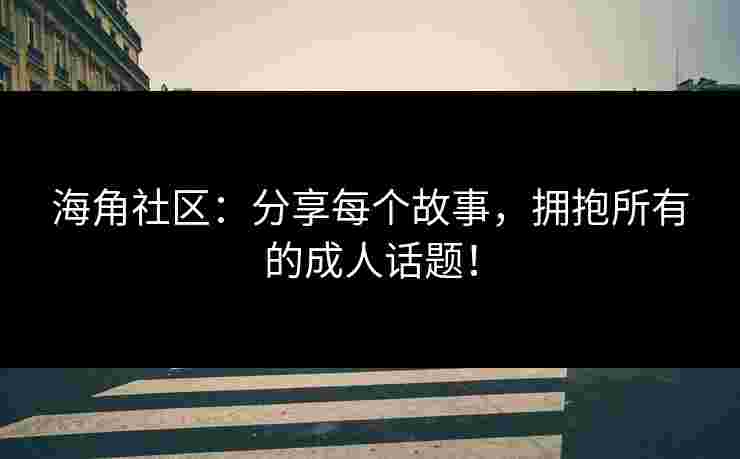海角社区：分享每个故事，拥抱所有的成人话题！