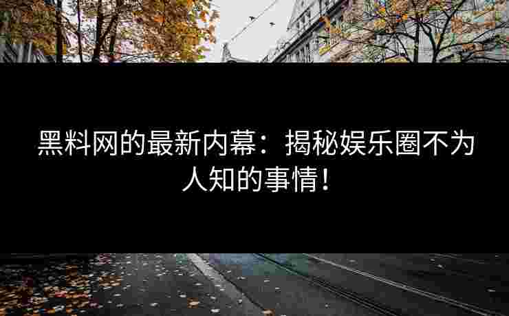 黑料网的最新内幕：揭秘娱乐圈不为人知的事情！